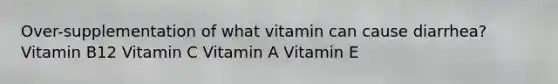 Over-supplementation of what vitamin can cause diarrhea? Vitamin B12 Vitamin C Vitamin A Vitamin E