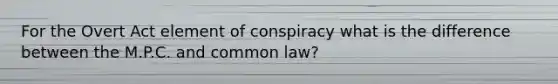 For the Overt Act element of conspiracy what is the difference between the M.P.C. and common law?