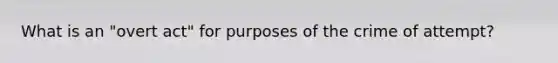 What is an "overt act" for purposes of the crime of attempt?