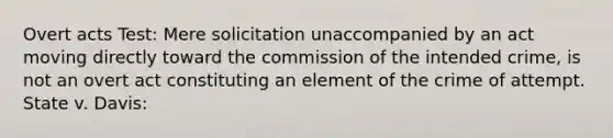 Overt acts Test: Mere solicitation unaccompanied by an act moving directly toward the commission of the intended crime, is not an overt act constituting an element of the crime of attempt. State v. Davis: