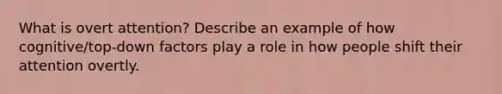 What is overt attention? Describe an example of how cognitive/top-down factors play a role in how people shift their attention overtly.