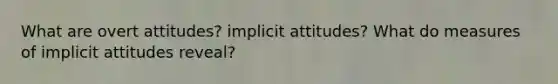 What are overt attitudes? implicit attitudes? What do measures of implicit attitudes reveal?