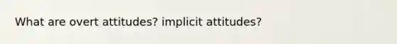 What are overt attitudes? implicit attitudes?