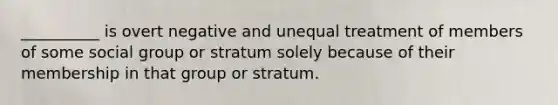 __________ is overt negative and unequal treatment of members of some social group or stratum solely because of their membership in that group or stratum.