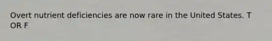 Overt nutrient deficiencies are now rare in the United States. T OR F