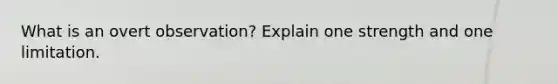 What is an overt observation? Explain one strength and one limitation.