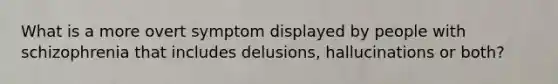 What is a more overt symptom displayed by people with schizophrenia that includes delusions, hallucinations or both?