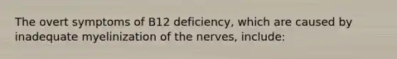 The overt symptoms of B12 deficiency, which are caused by inadequate myelinization of the nerves, include: