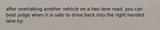 after overtaking another vehicle on a two lane road, you can beat judge when it is safe to drive back into the right handed lane by: