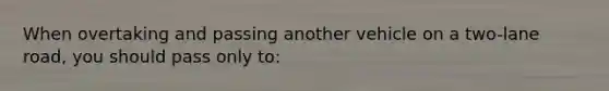 When overtaking and passing another vehicle on a two-lane road, you should pass only to: