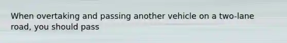 When overtaking and passing another vehicle on a two-lane road, you should pass