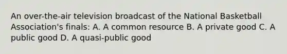 An​ over-the-air television broadcast of the National Basketball​ Association's finals: A. A common resource B. A private good C. A public good D. A​ quasi-public good