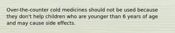 Over-the-counter cold medicines should not be used because they don't help children who are younger than 6 years of age and may cause side effects.