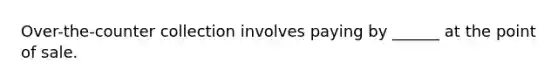 Over-the-counter collection involves paying by ______ at the point of sale.