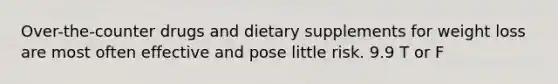 Over-the-counter drugs and dietary supplements for weight loss are most often effective and pose little risk. 9.9 T or F