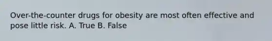 Over-the-counter drugs for obesity are most often effective and pose little risk. A. True B. False