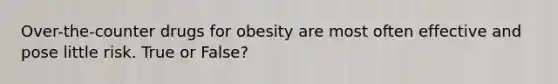 Over-the-counter drugs for obesity are most often effective and pose little risk. True or False?