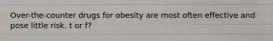 Over-the-counter drugs for obesity are most often effective and pose little risk. t or f?