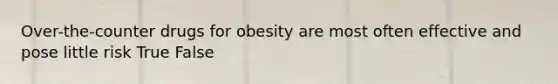 Over-the-counter drugs for obesity are most often effective and pose little risk True False