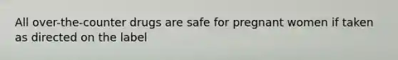All over-the-counter drugs are safe for pregnant women if taken as directed on the label