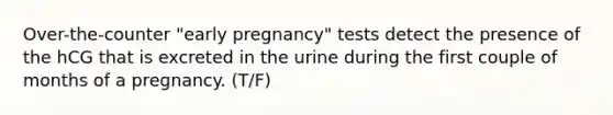 Over-the-counter "early pregnancy" tests detect the presence of the hCG that is excreted in the urine during the first couple of months of a pregnancy. (T/F)