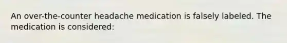 An over-the-counter headache medication is falsely labeled. The medication is considered: