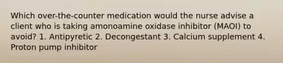 Which over-the-counter medication would the nurse advise a client who is taking amonoamine oxidase inhibitor (MAOI) to avoid? 1. Antipyretic 2. Decongestant 3. Calcium supplement 4. Proton pump inhibitor