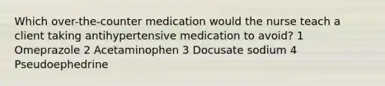 Which over-the-counter medication would the nurse teach a client taking antihypertensive medication to avoid? 1 Omeprazole 2 Acetaminophen 3 Docusate sodium 4 Pseudoephedrine