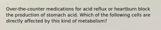 Over-the-counter medications for acid reflux or heartburn block the production of stomach acid. Which of the following cells are directly affected by this kind of metabolism?