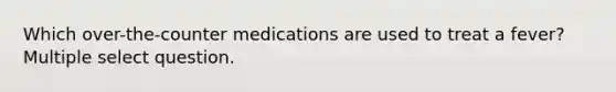 Which over-the-counter medications are used to treat a fever? Multiple select question.