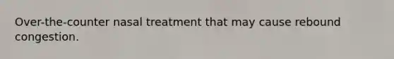 Over-the-counter nasal treatment that may cause rebound congestion.