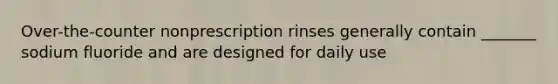 Over-the-counter nonprescription rinses generally contain _______ sodium fluoride and are designed for daily use