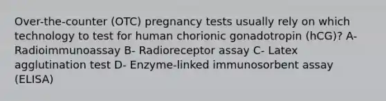 Over-the-counter (OTC) pregnancy tests usually rely on which technology to test for human chorionic gonadotropin (hCG)? A- Radioimmunoassay B- Radioreceptor assay C- Latex agglutination test D- Enzyme-linked immunosorbent assay (ELISA)