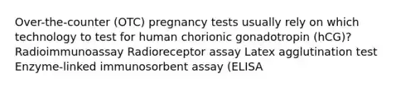 Over-the-counter (OTC) pregnancy tests usually rely on which technology to test for human chorionic gonadotropin (hCG)? Radioimmunoassay Radioreceptor assay Latex agglutination test Enzyme-linked immunosorbent assay (ELISA