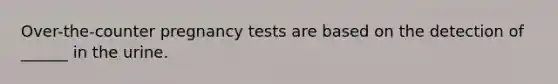 Over-the-counter pregnancy tests are based on the detection of ______ in the urine.