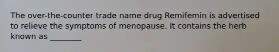 The over-the-counter trade name drug Remifemin is advertised to relieve the symptoms of menopause. It contains the herb known as ________