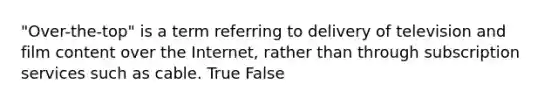 "Over-the-top" is a term referring to delivery of television and film content over the Internet, rather than through subscription services such as cable. True False