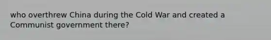 who overthrew China during the Cold War and created a Communist government there?