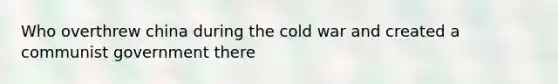 Who overthrew china during the cold war and created a communist government there