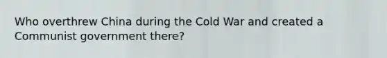 Who overthrew China during the Cold War and created a Communist government there?