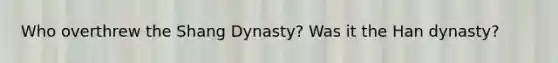 Who overthrew the Shang Dynasty? Was it the Han dynasty?