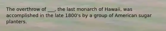 The overthrow of ___, the last monarch of Hawaii, was accomplished in the late 1800's by a group of American sugar planters.