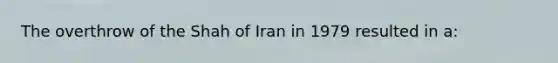 The overthrow of the Shah of Iran in 1979 resulted in a: