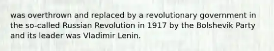 was overthrown and replaced by a revolutionary government in the so-called Russian Revolution in 1917 by the Bolshevik Party and its leader was Vladimir Lenin.