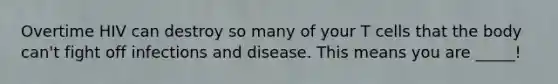 Overtime HIV can destroy so many of your T cells that the body can't fight off infections and disease. This means you are _____!