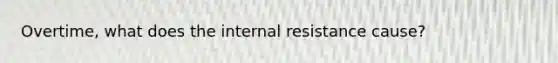 Overtime, what does the internal resistance cause?