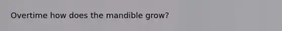 Overtime how does the mandible grow?