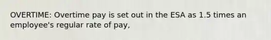 OVERTIME: Overtime pay is set out in the ESA as 1.5 times an employee's regular rate of pay,