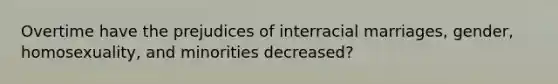 Overtime have the prejudices of interracial marriages, gender, homosexuality, and minorities decreased?