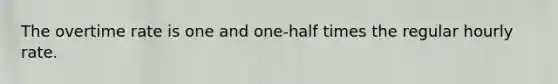 The overtime rate is one and one-half times the regular hourly rate.